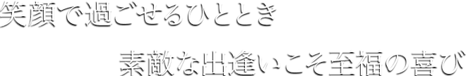 笑顔で過ごせるひととき素敵な出逢いこそ至福の喜び